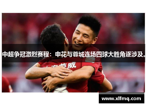 中超争冠激烈赛程：申花与蓉城连场四球大胜角逐涉及。